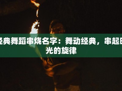 经典舞蹈串烧名字：舞动经典，串起时光的旋律