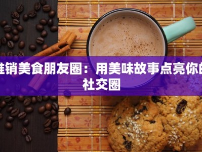 推销美食朋友圈：用美味故事点亮你的社交圈