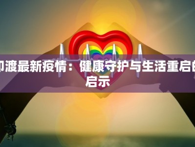 印渡最新疫情：健康守护与生活重启的启示