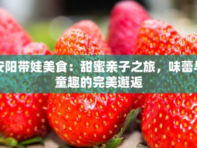 安阳带娃美食：甜蜜亲子之旅，味蕾与童趣的完美邂逅