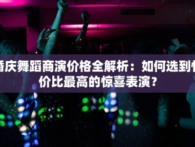 婚庆舞蹈商演价格全解析：如何选到性价比最高的惊喜表演？