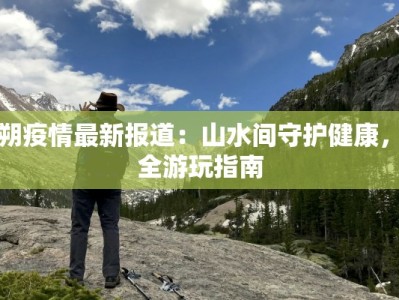 阳朔疫情最新报道：山水间守护健康，安全游玩指南