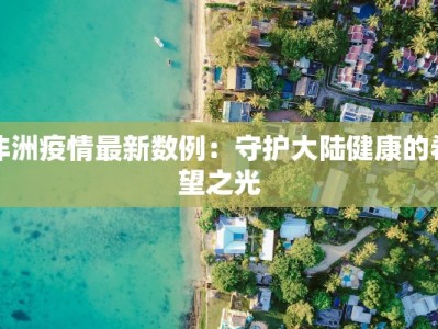 非洲疫情最新数例：守护大陆健康的希望之光