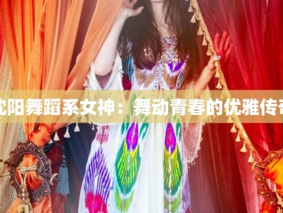 沈阳舞蹈系女神：舞动青春的优雅传奇