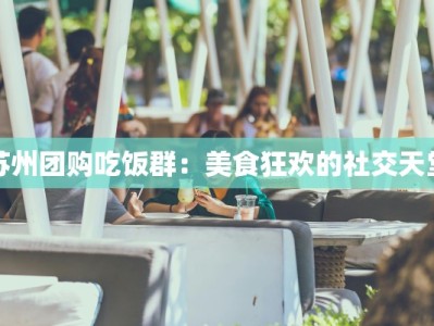 苏州团购吃饭群：美食狂欢的社交天堂