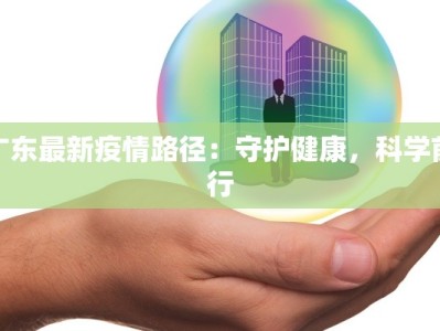 广东最新疫情路径：守护健康，科学前行