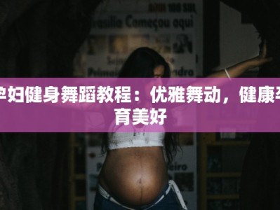 孕妇健身舞蹈教程：优雅舞动，健康孕育美好