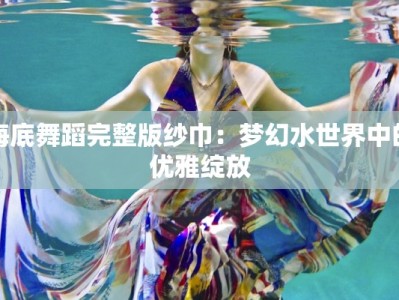 海底舞蹈完整版纱巾：梦幻水世界中的优雅绽放