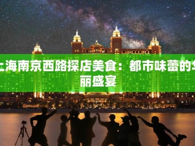 上海南京西路探店美食：都市味蕾的华丽盛宴