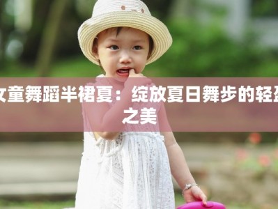 女童舞蹈半裙夏：绽放夏日舞步的轻盈之美