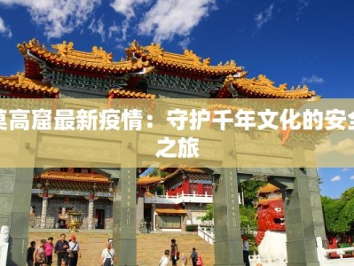 莫高窟最新疫情：守护千年文化的安全之旅