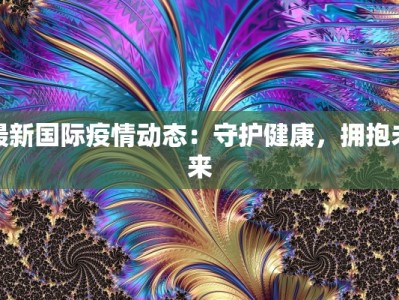 最新国际疫情动态：守护健康，拥抱未来