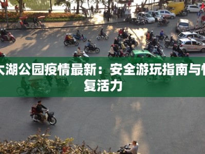 太湖公园疫情最新：安全游玩指南与恢复活力
