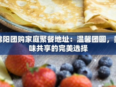 绵阳团购家庭聚餐地址：温馨团圆，美味共享的完美选择