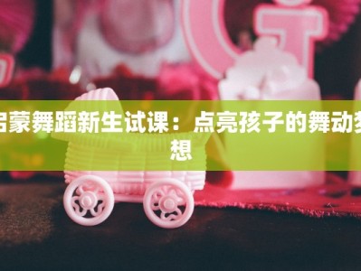 启蒙舞蹈新生试课：点亮孩子的舞动梦想