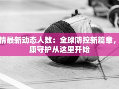 疫情最新动态人数：全球防控新篇章，健康守护从这里开始
