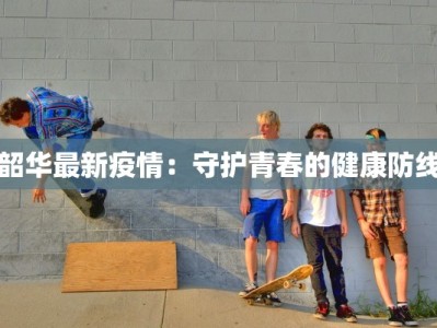 韶华最新疫情：守护青春的健康防线