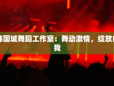 韩国城舞蹈工作室：舞动激情，绽放自我