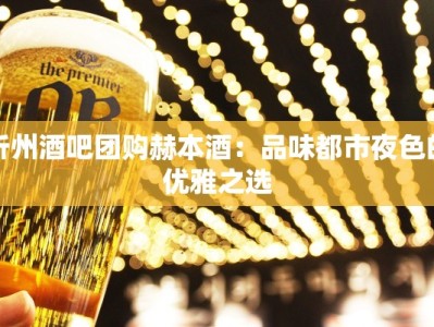 忻州酒吧团购赫本酒：品味都市夜色的优雅之选