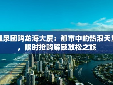 温泉团购龙海大厦：都市中的热浪天堂，限时抢购解锁放松之旅