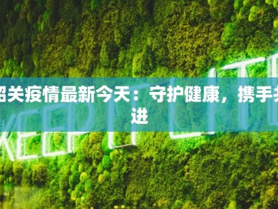 韶关疫情最新今天：守护健康，携手共进