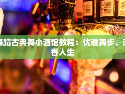 舞蹈古典舞小酒馆教程：优雅舞步，酒香人生