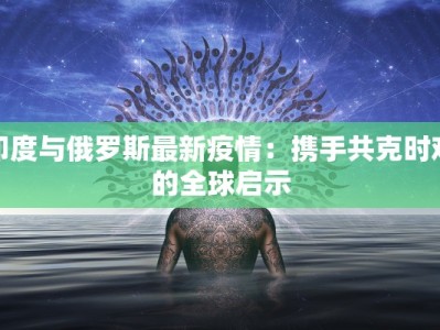 印度与俄罗斯最新疫情：携手共克时艰的全球启示