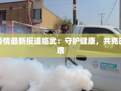 疫情最新报道临武：守护健康，共克时艰