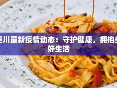 吴川最新疫情动态：守护健康，拥抱美好生活