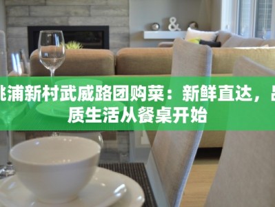 桃浦新村武威路团购菜：新鲜直达，品质生活从餐桌开始