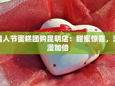 情人节蛋糕团购昆明店：甜蜜惊喜，浪漫加倍