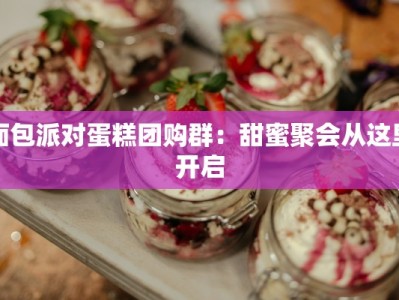面包派对蛋糕团购群：甜蜜聚会从这里开启