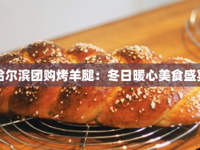哈尔滨团购烤羊腿：冬日暖心美食盛宴