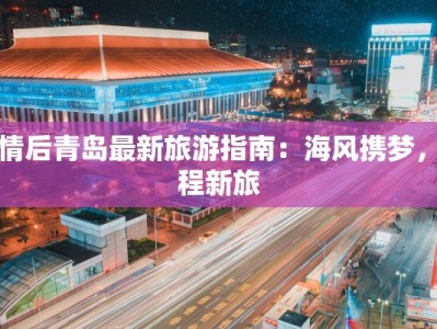 疫情后青岛最新旅游指南：海风携梦，启程新旅