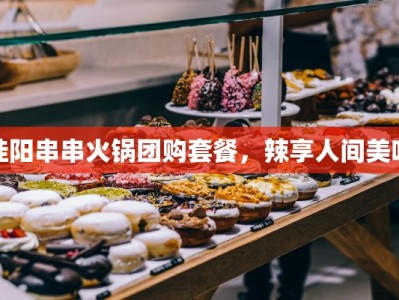 桂阳串串火锅团购套餐，辣享人间美味