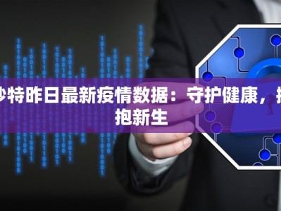 沙特昨日最新疫情数据：守护健康，拥抱新生