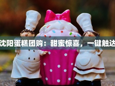 沈阳蛋糕团购：甜蜜惊喜，一键触达