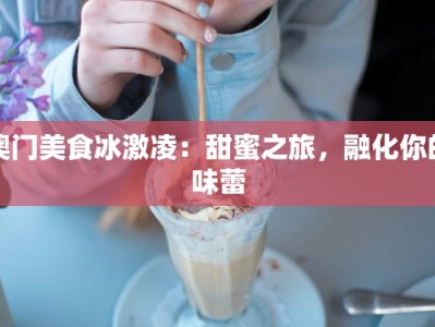 澳门美食冰激凌：甜蜜之旅，融化你的味蕾