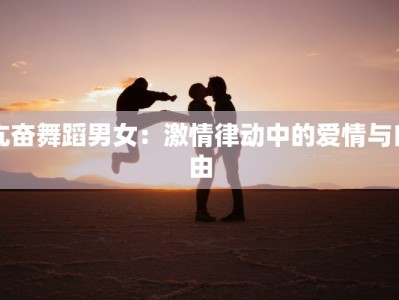 亢奋舞蹈男女：激情律动中的爱情与自由