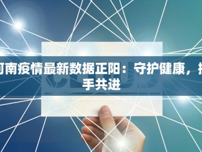 河南疫情最新数据正阳：守护健康，携手共进