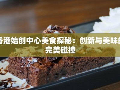 香港始创中心美食探秘：创新与美味的完美碰撞