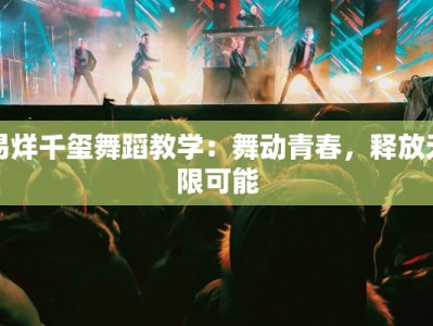 易烊千玺舞蹈教学：舞动青春，释放无限可能