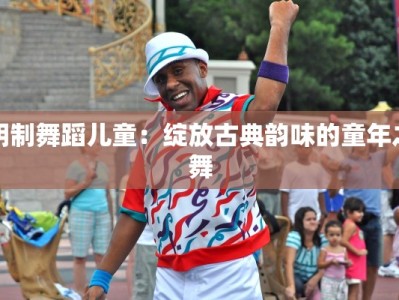 明制舞蹈儿童：绽放古典韵味的童年之舞