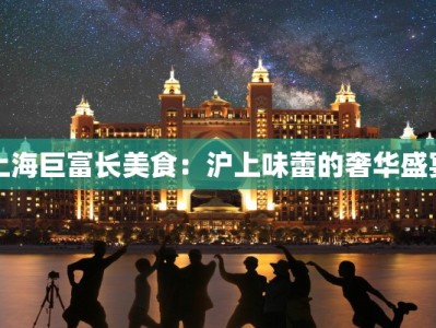 上海巨富长美食：沪上味蕾的奢华盛宴