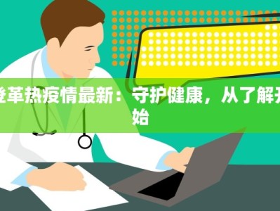 登革热疫情最新：守护健康，从了解开始