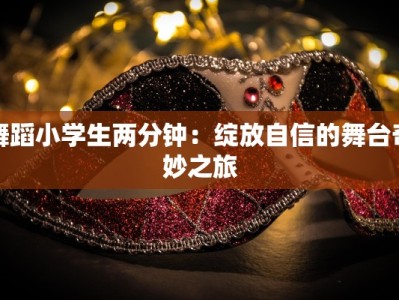 舞蹈小学生两分钟：绽放自信的舞台奇妙之旅