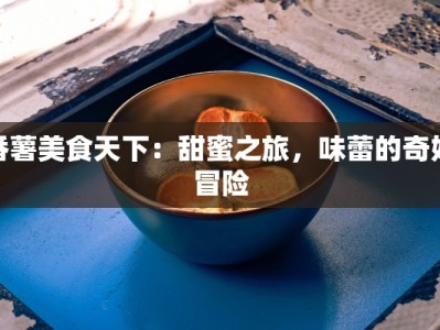 番薯美食天下：甜蜜之旅，味蕾的奇妙冒险