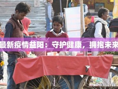 最新疫情益阳：守护健康，拥抱未来