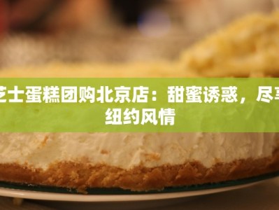 芝士蛋糕团购北京店：甜蜜诱惑，尽享纽约风情