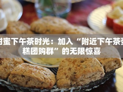 甜蜜下午茶时光：加入“附近下午茶蛋糕团购群”的无限惊喜